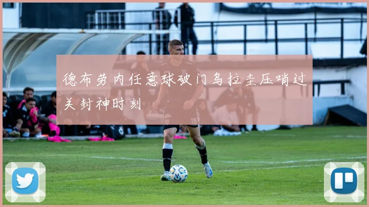 德布劳内任意球破门乌拉圭压哨过关封神时刻