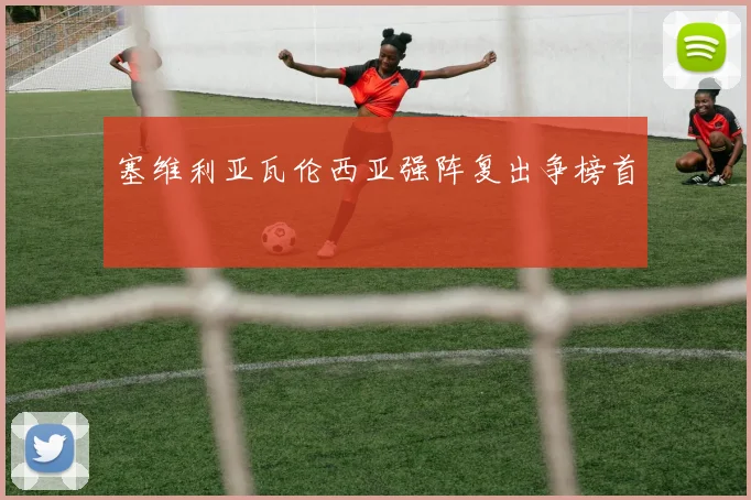 塞维利亚瓦伦西亚强阵复出争榜首