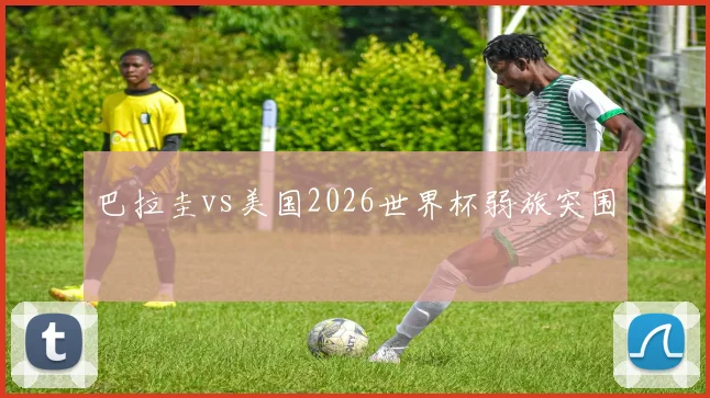 巴拉圭vs美国2026世界杯弱旅突围