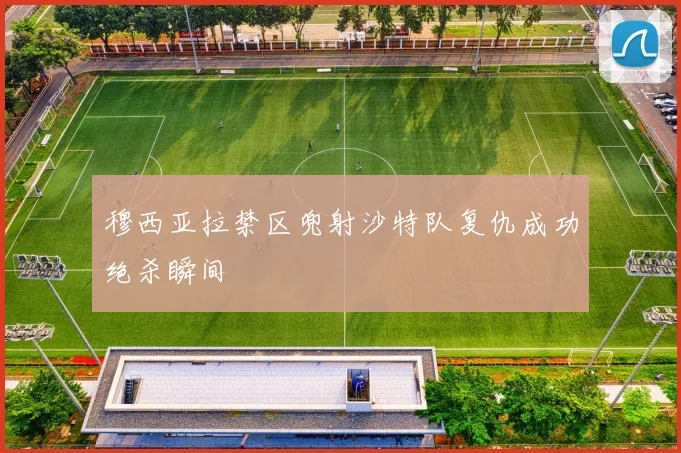 穆西亚拉禁区兜射沙特队复仇成功绝杀瞬间
