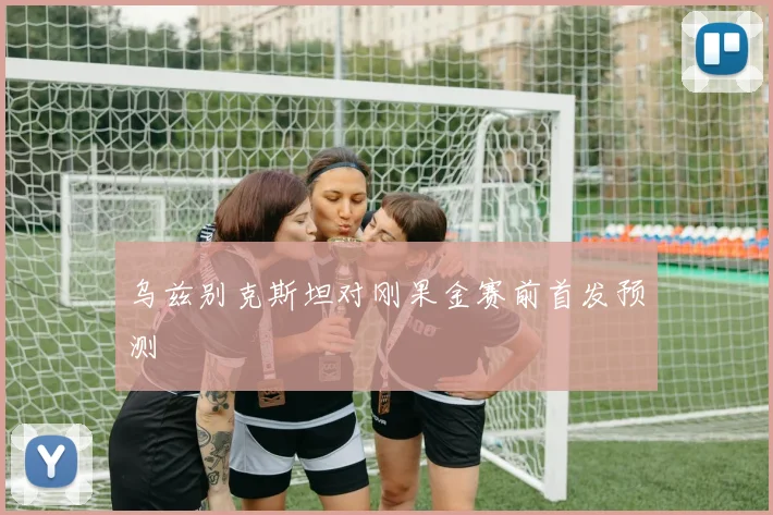 乌兹别克斯坦对刚果金赛前首发预测