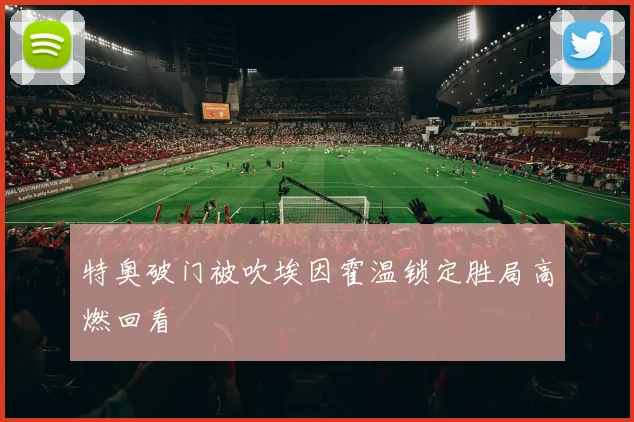 特奥破门被吹埃因霍温锁定胜局高燃回看