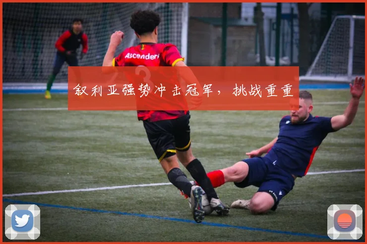 叙利亚强势冲击冠军，挑战重重