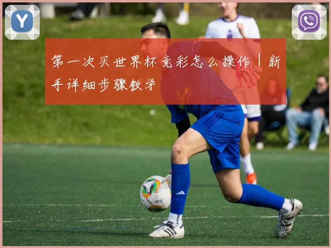 第一次买世界杯竞彩怎么操作｜新手详细步骤教学