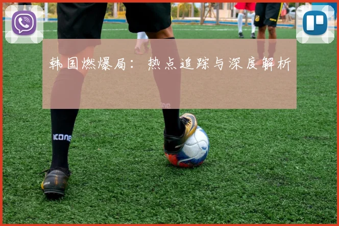韩国燃爆局：热点追踪与深度解析