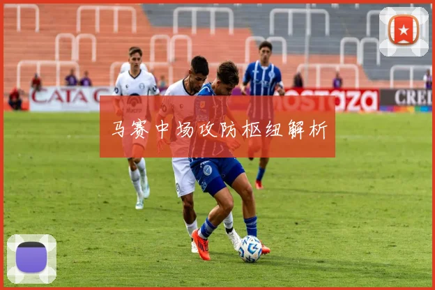 马赛中场攻防枢纽解析