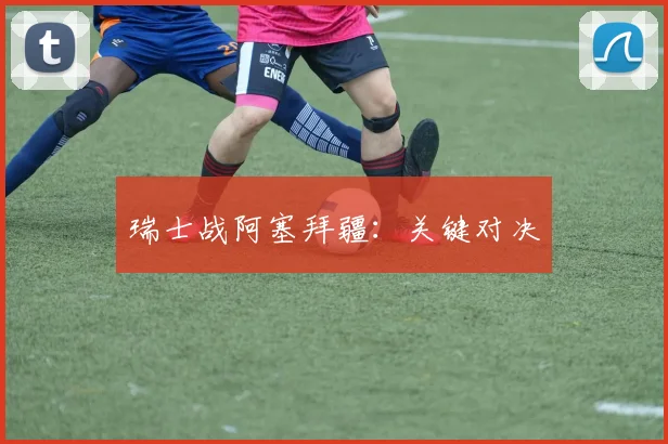 瑞士战阿塞拜疆：关键对决