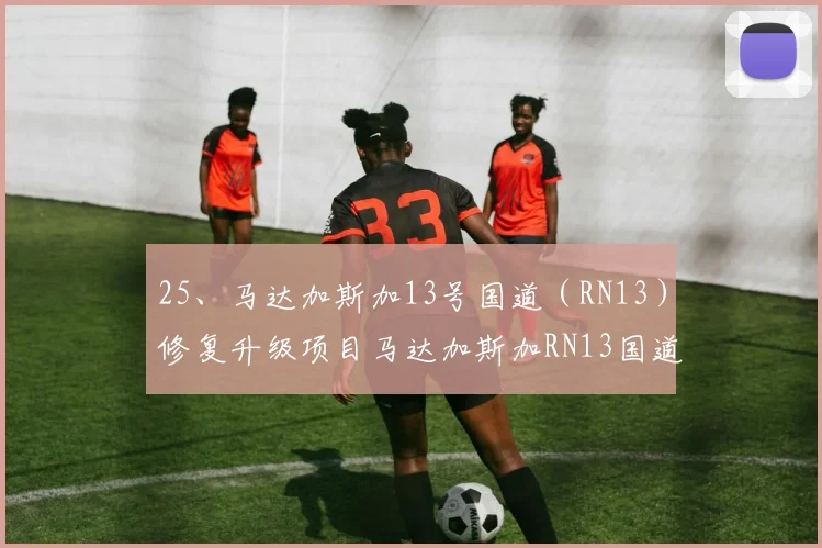 25、马达加斯加13号国道（RN13）修复升级项目马达加斯加RN13国道修复工程起点位于马达加斯加中南部伊胡龙贝区伊胡西市