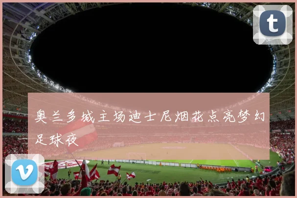 奥兰多城主场迪士尼烟花点亮梦幻足球夜