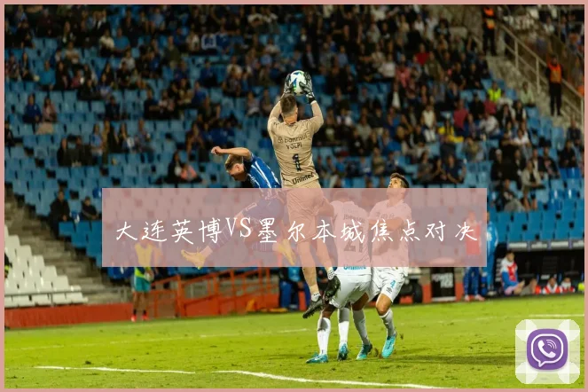 大连英博VS墨尔本城焦点对决