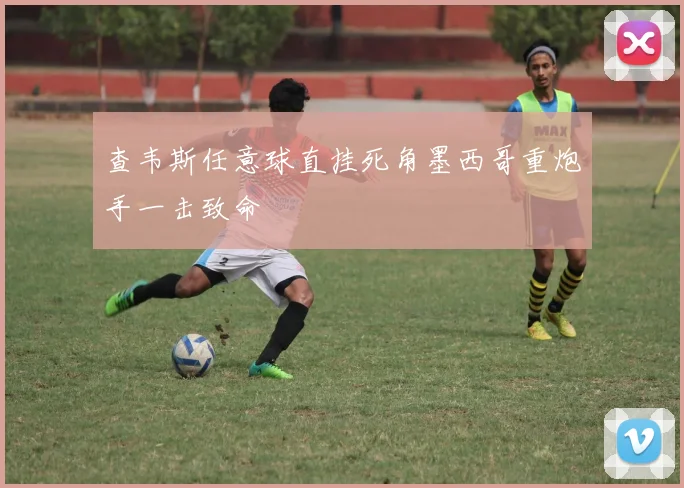 查韦斯任意球直挂死角墨西哥重炮手一击致命
