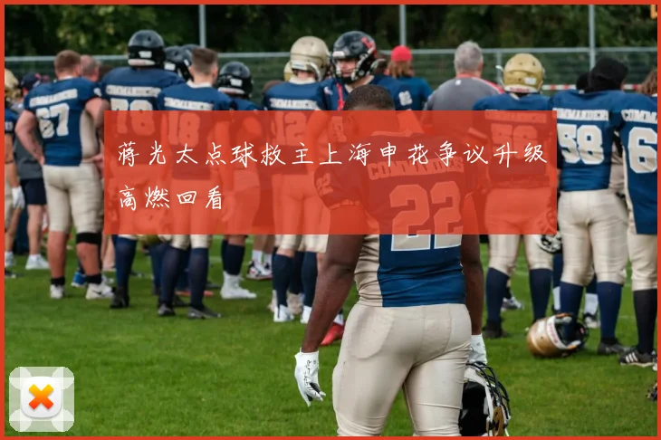 蒋光太点球救主上海申花争议升级高燃回看