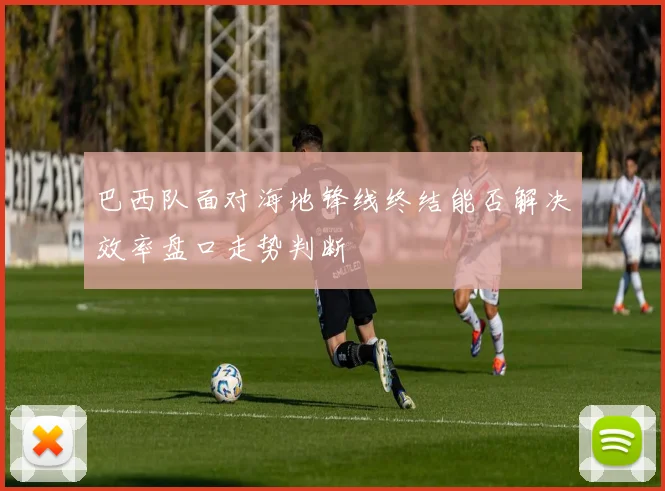 巴西队面对海地锋线终结能否解决效率盘口走势判断