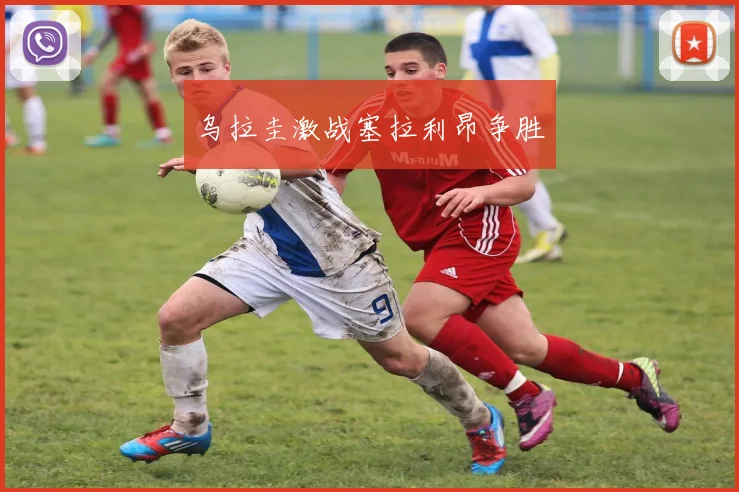 乌拉圭激战塞拉利昂争胜