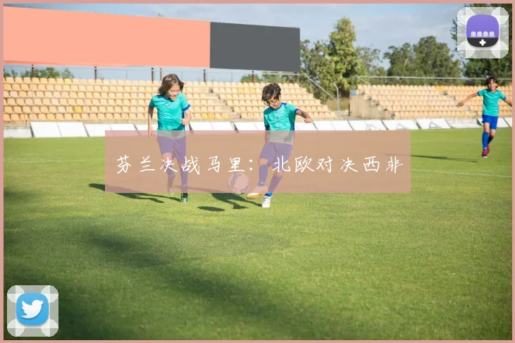 芬兰决战马里：北欧对决西非
