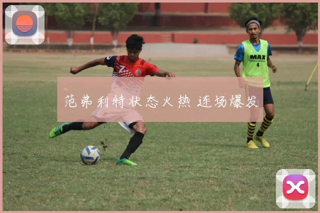 范弗利特状态火热 连场爆发