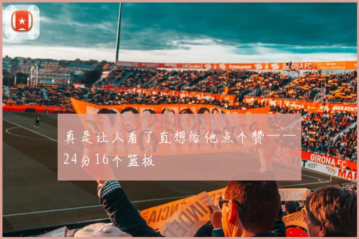 真是让人看了直想给他点个赞——24分16个篮板