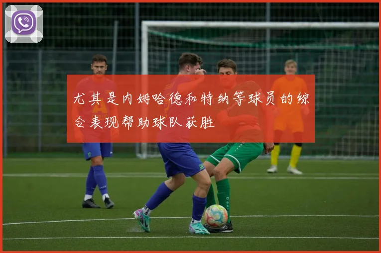 尤其是内姆哈德和特纳等球员的综合表现帮助球队获胜
