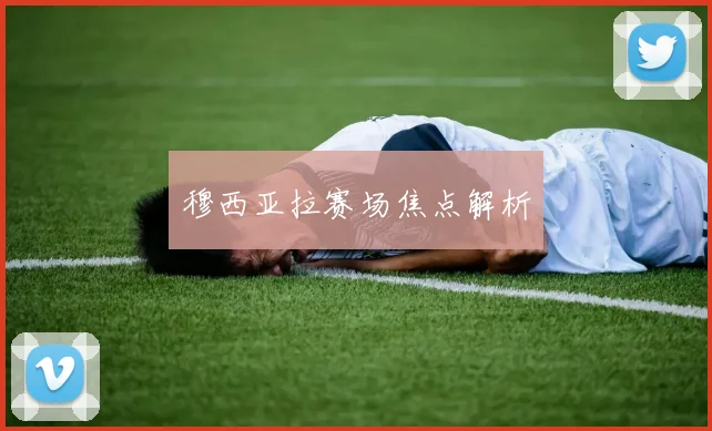 穆西亚拉赛场焦点解析