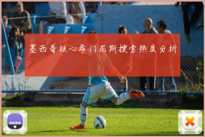 墨西哥核心希门尼斯搜索热度分析