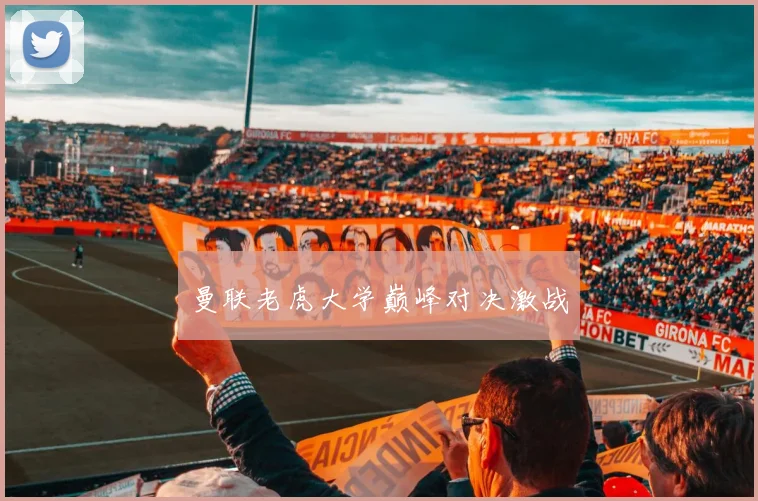 曼联老虎大学巅峰对决激战