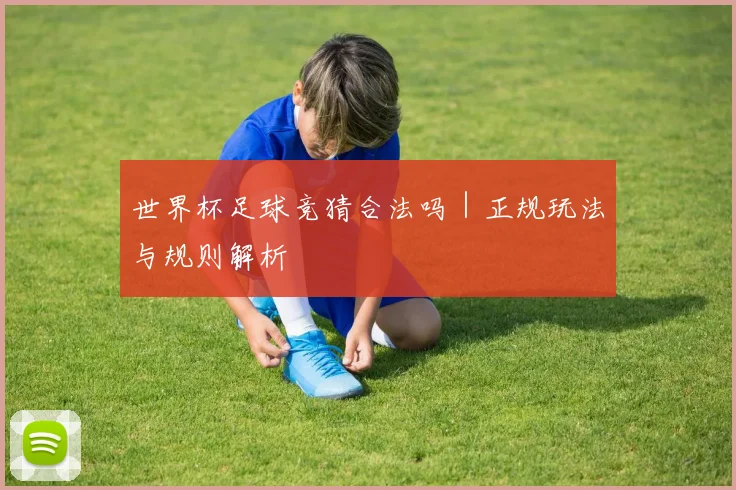 世界杯足球竞猜合法吗｜正规玩法与规则解析