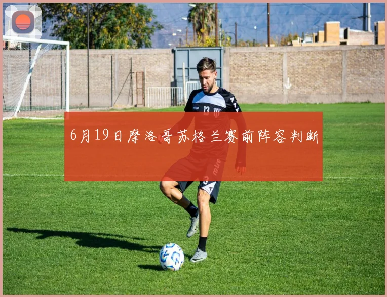 6月19日摩洛哥苏格兰赛前阵容判断