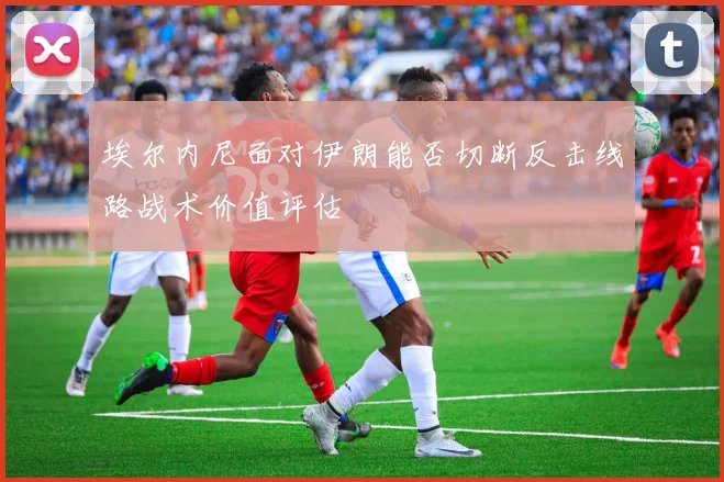 埃尔内尼面对伊朗能否切断反击线路战术价值评估
