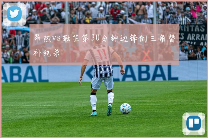 昂热vs勒芒第30分钟边锋倒三角替补绝杀