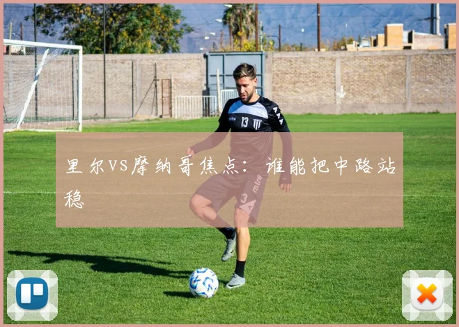 里尔vs摩纳哥焦点：谁能把中路站稳
