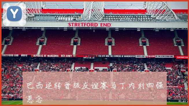 巴西逆转晋级友谊赛马丁内利四强悬念