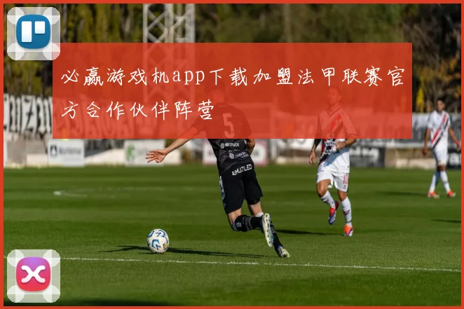 必赢游戏机app下载加盟法甲联赛官方合作伙伴阵营