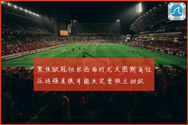 聚焦欧冠切尔西面对尤文图斯高位压迫强度很可能决定晋级主动权