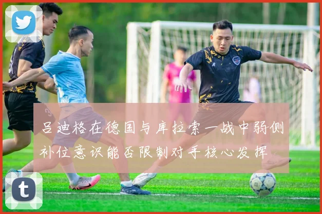 吕迪格在德国与库拉索一战中弱侧补位意识能否限制对手核心发挥