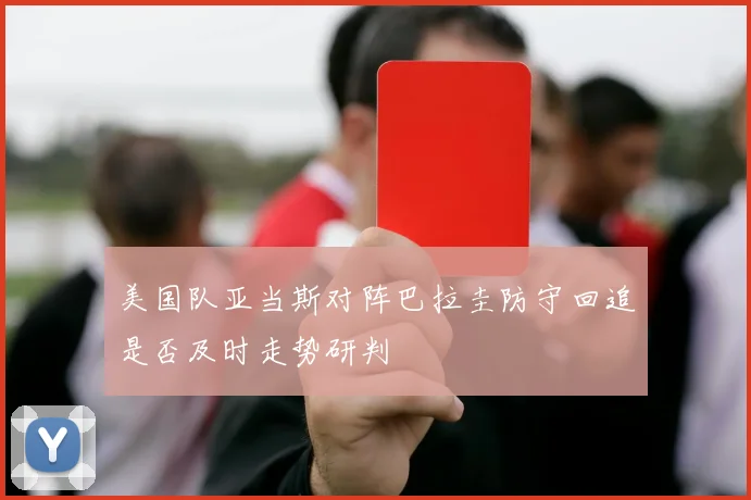 美国队亚当斯对阵巴拉圭防守回追是否及时走势研判