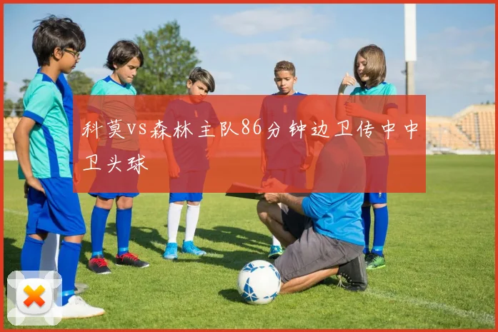 科莫vs森林主队86分钟边卫传中中卫头球