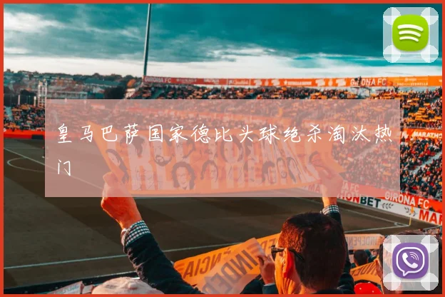 皇马巴萨国家德比头球绝杀淘汰热门
