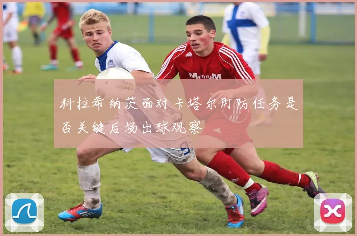 科拉希纳茨面对卡塔尔盯防任务是否关键后场出球观察
