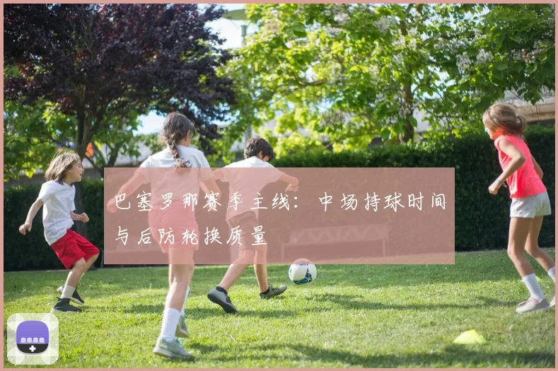 巴塞罗那赛季主线：中场持球时间与后防轮换质量