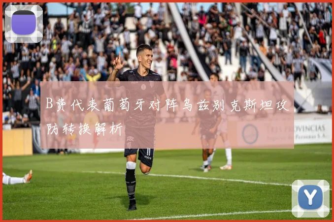 B费代表葡萄牙对阵乌兹别克斯坦攻防转换解析