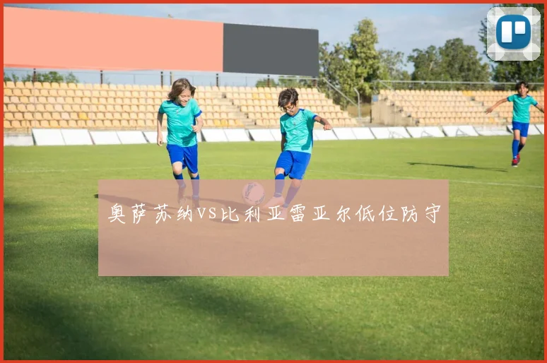 奥萨苏纳vs比利亚雷亚尔低位防守