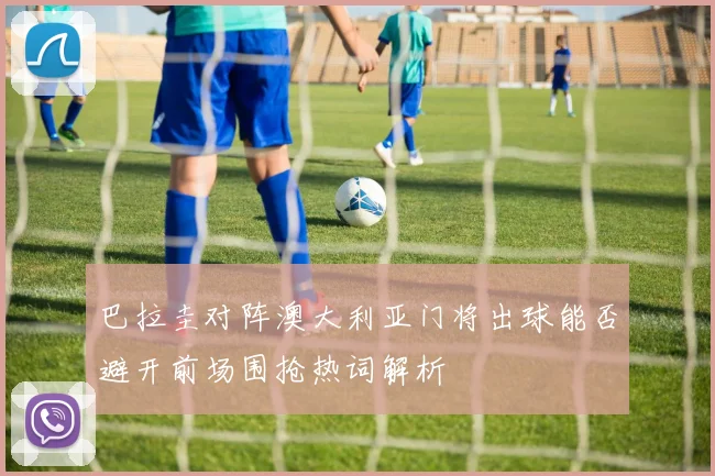 巴拉圭对阵澳大利亚门将出球能否避开前场围抢热词解析