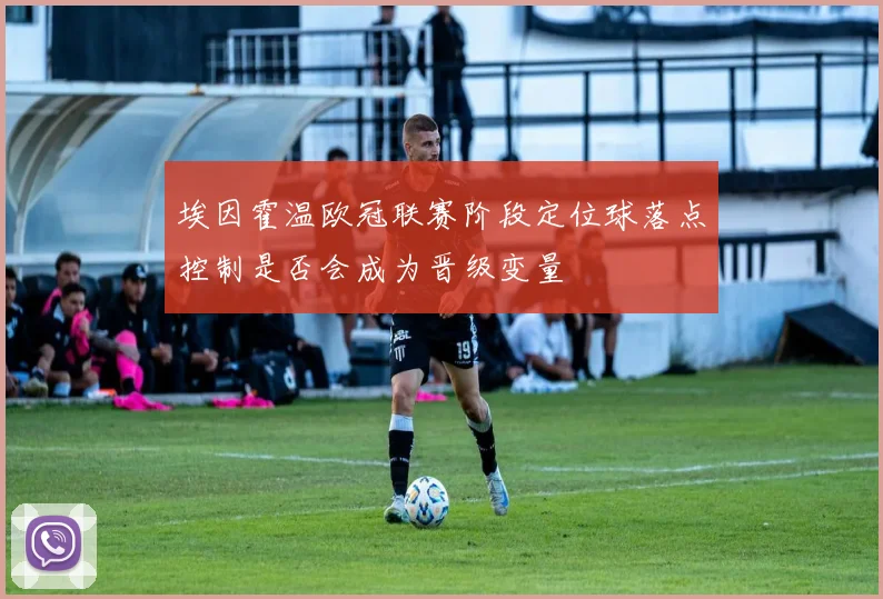 埃因霍温欧冠联赛阶段定位球落点控制是否会成为晋级变量