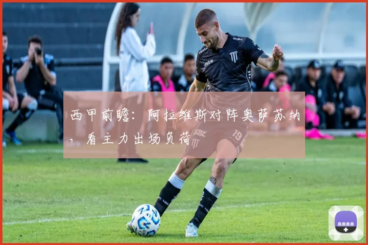 西甲前瞻：阿拉维斯对阵奥萨苏纳，看主力出场负荷