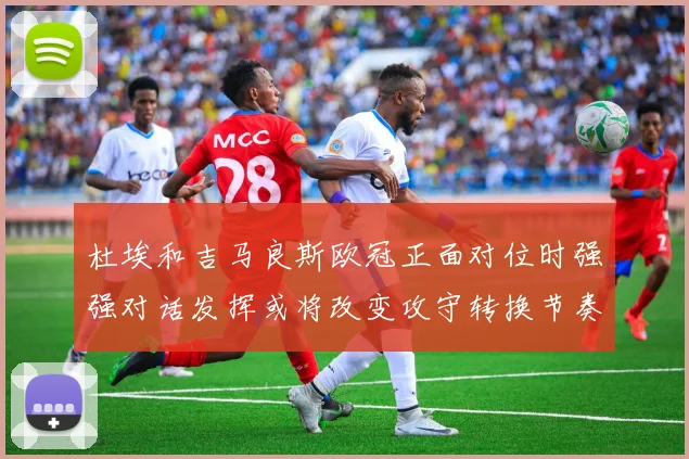 杜埃和吉马良斯欧冠正面对位时强强对话发挥或将改变攻守转换节奏