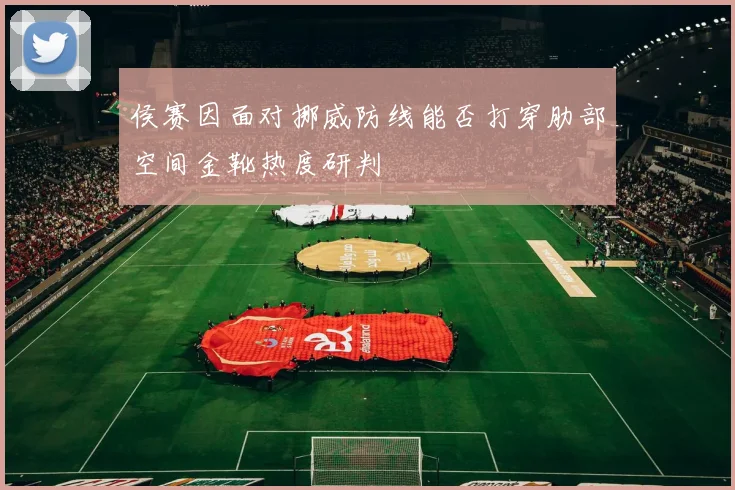 侯赛因面对挪威防线能否打穿肋部空间金靴热度研判
