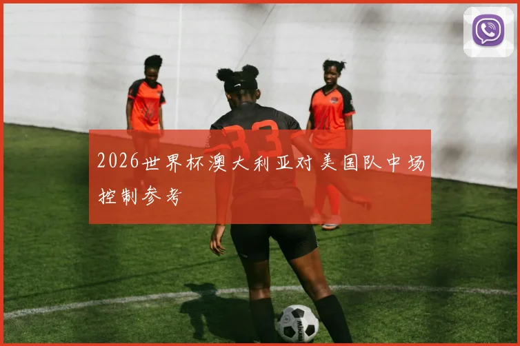 2026世界杯澳大利亚对美国队中场控制参考