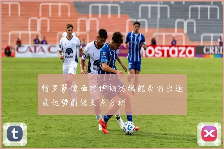 特罗萨德面对伊朗防线能否打出速度优势前场支点分析