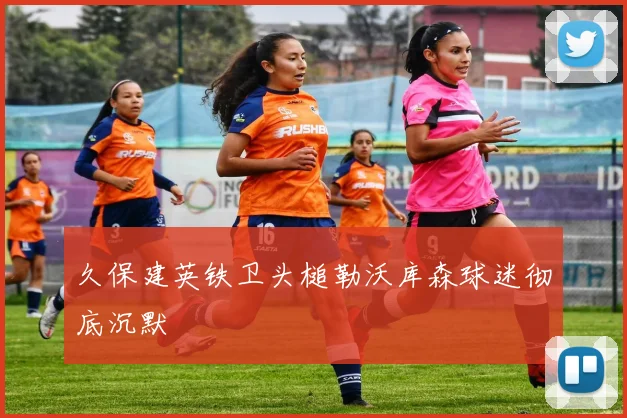 久保建英铁卫头槌勒沃库森球迷彻底沉默