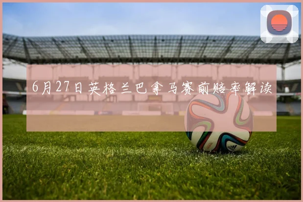 6月27日英格兰巴拿马赛前赔率解读